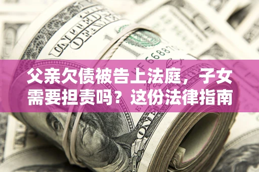 济南父亲欠债被告上法庭，子女需要担责吗？这份法律指南必须看完