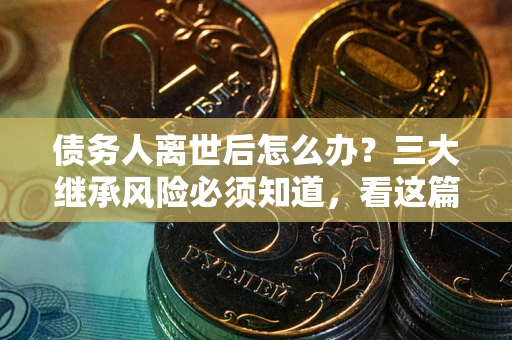 济南债务人离世后怎么办？三大继承风险必须知道，看这篇就够了