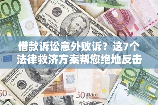 济南借款诉讼意外败诉？这7个法律救济方案帮您绝地反击！