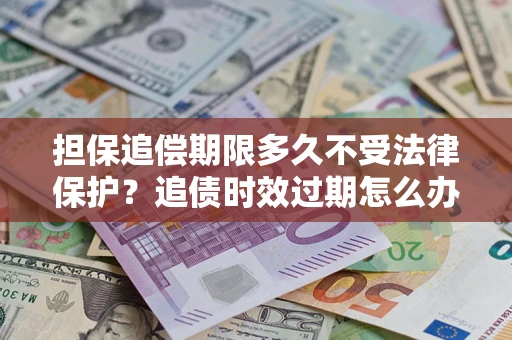 济南担保追偿期限多久不受法律保护？追债时效过期怎么办？