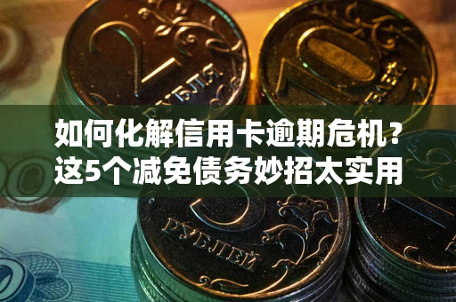 济南如何化解信用卡逾期危机？这5个减免债务妙招太实用