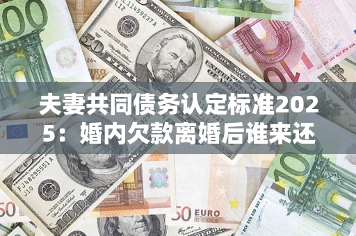 济南夫妻共同债务认定标准2025:婚内欠款离婚后谁来还? 济南夫妻共同债务认定标准2025:婚内欠款离婚后谁来还?