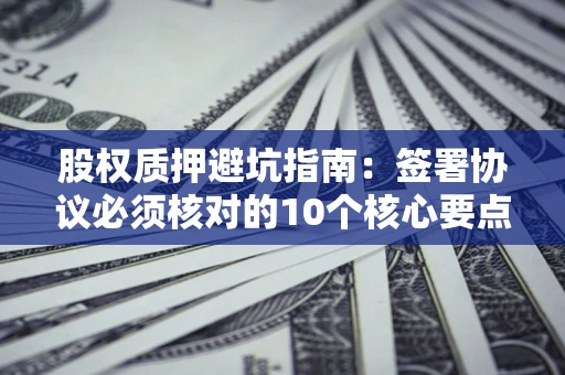 济南股权质押避坑指南:签署协议必须核对的10个核心要点 济南股权质押避坑指南:签署协议必须核对的10个核心要点