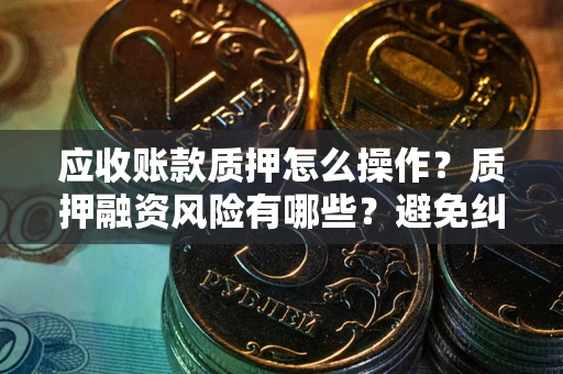 济南应收账款质押怎么操作？质押融资风险有哪些？避免纠纷高效融资技巧