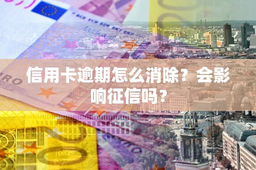 济南信用卡逾期怎么消除？会影响征信吗？