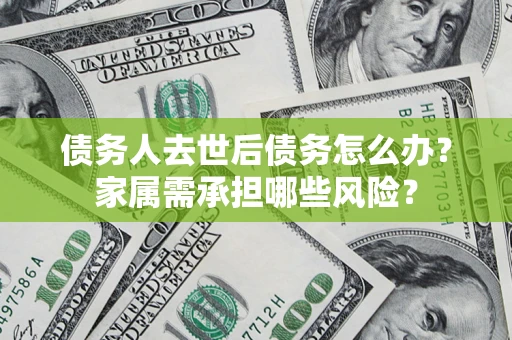 济南债务人去世后债务怎么办？家属需承担哪些风险？