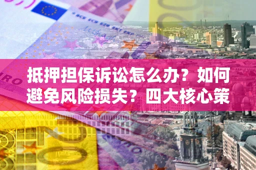 济南抵押担保诉讼怎么办？如何避免风险损失？四大核心策略全解读