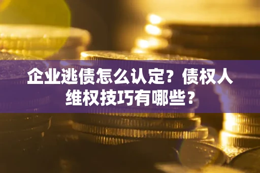 济南企业逃债怎么认定？债权人维权技巧有哪些？