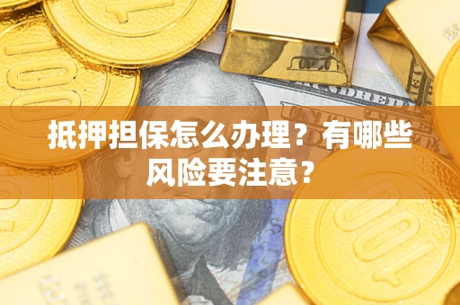 济南抵押担保怎么办理？有哪些风险要注意？