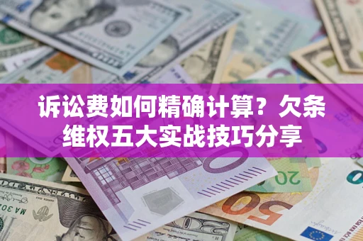 济南诉讼费如何精确计算？欠条维权五大实战技巧分享