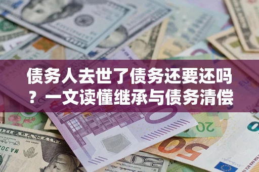 济南债务人去世了债务还要还吗？一文读懂继承与债务清偿
