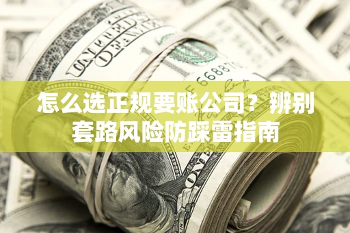 济南怎么选正规要账公司？辨别套路风险防踩雷指南