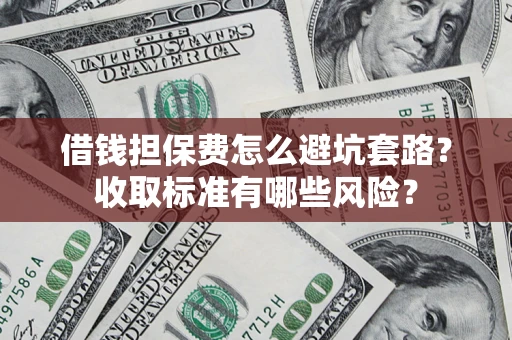 济南借钱担保费怎么避坑套路?收取标准有哪些风险? 济南借钱担保费怎么避坑套路?收取标准有哪些风险?