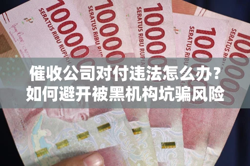 济南催收公司对付违法怎么办？如何避开被黑机构坑骗风险
