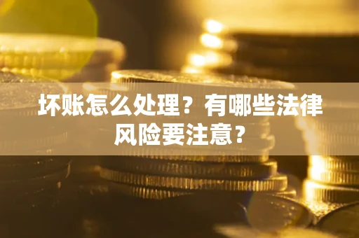 济南坏账怎么处理？有哪些法律风险要注意？