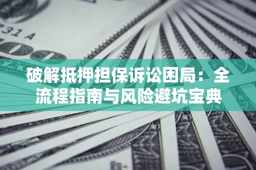 济南破解抵押担保诉讼困局:全流程指南与风险避坑宝典 济南破解抵押担保诉讼困局:全流程指南与风险避坑宝典