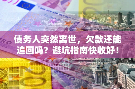 济南债务人突然离世，欠款还能追回吗？避坑指南快收好！