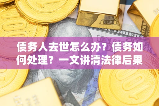 济南债务人去世怎么办？债务如何处理？一文讲清法律后果