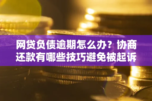 济南网贷负债逾期怎么办？协商还款有哪些技巧避免被起诉？