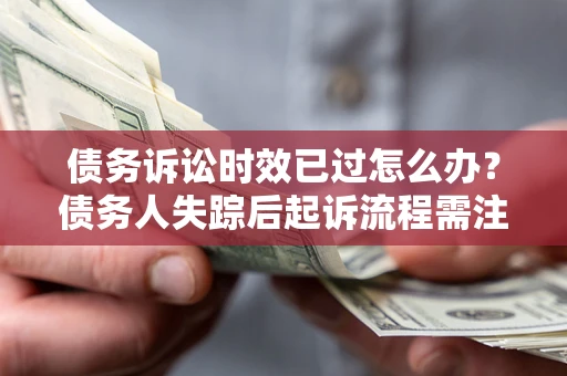 济南债务诉讼时效已过怎么办？债务人失踪后起诉流程需注意什么？