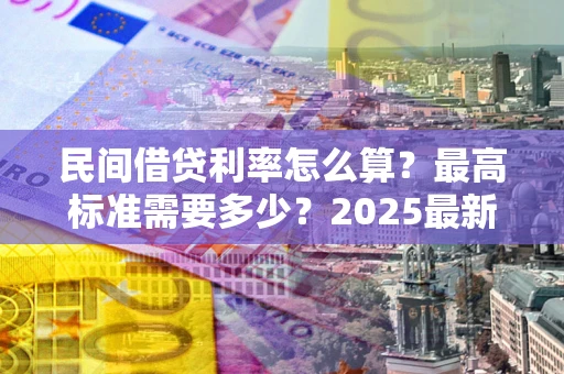 济南民间借贷利率怎么算？最高标准需要多少？2025最新避坑指南