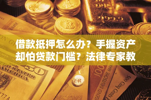 济南借款抵押怎么办？手握资产却怕贷款门槛？法律专家教你办抵押不踩坑