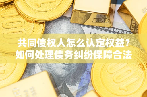 济南共同债权人怎么认定权益？如何处理债务纠纷保障合法权益？