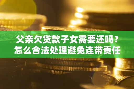 济南父亲欠贷款子女需要还吗？怎么合法处理避免连带责任？