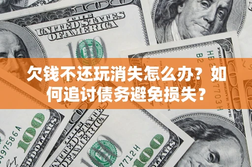 济南欠钱不还玩消失怎么办？如何追讨债务避免损失？