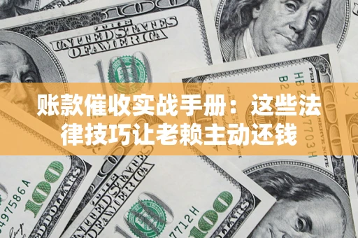 济南账款催收实战手册：这些法律技巧让老赖主动还钱