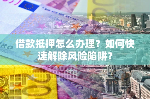 济南借款抵押怎么办理？如何快速解除风险陷阱？