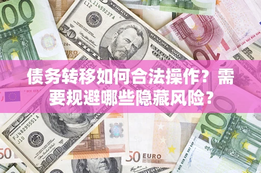 济南债务转移如何合法操作？需要规避哪些隐藏风险？