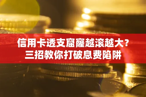 济南信用卡透支窟窿越滚越大？三招教你打破息费陷阱