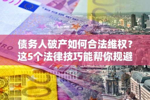 济南债务人破产如何合法维权？这5个法律技巧能帮你规避风险