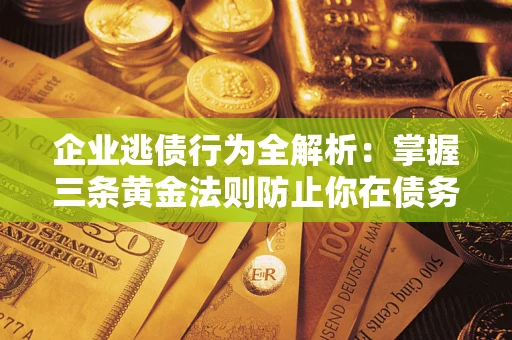 济南企业逃债行为全解析：掌握三条黄金法则防止你在债务乱局中“踩雷”