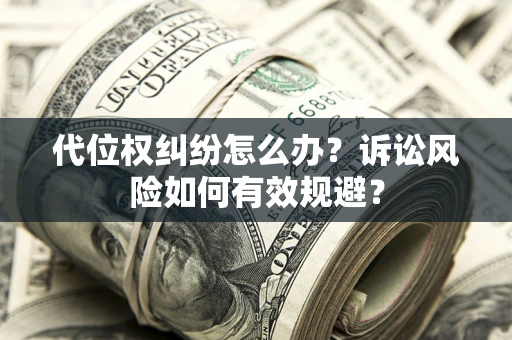 济南代位权纠纷怎么办？诉讼风险如何有效规避？