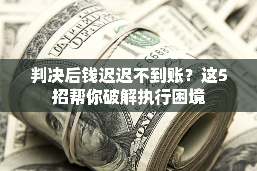 济南判决后钱迟迟不到账？这5招帮你破解执行困境