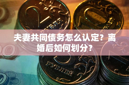 济南夫妻共同债务怎么认定？离婚后如何划分？