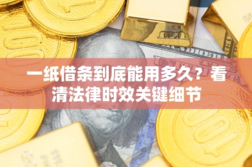 济南一纸借条到底能用多久？看清法律时效关键细节