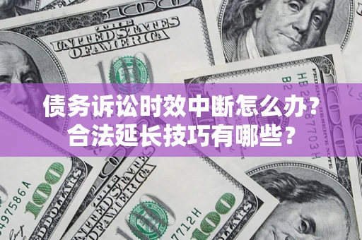 济南债务诉讼时效中断怎么办？合法延长技巧有哪些？