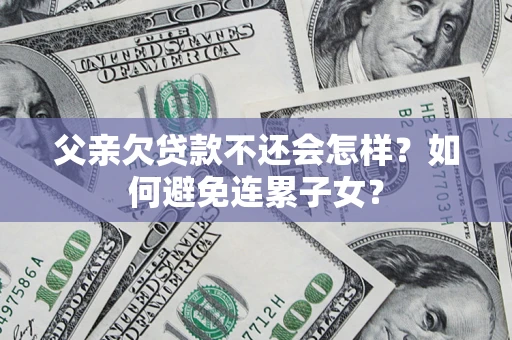 济南父亲欠贷款不还会怎样？如何避免连累子女？