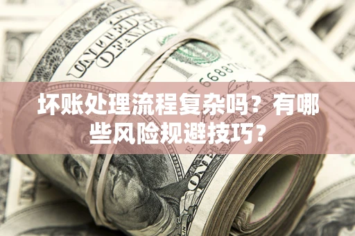 济南坏账处理流程复杂吗？有哪些风险规避技巧？