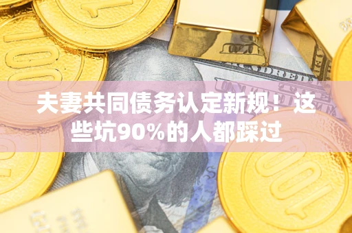 济南夫妻共同债务认定新规！这些坑90%的人都踩过