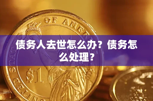 济南债务人去世怎么办？债务怎么处理？