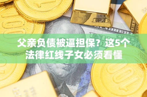 济南父亲负债被逼担保？这5个法律红线子女必须看懂