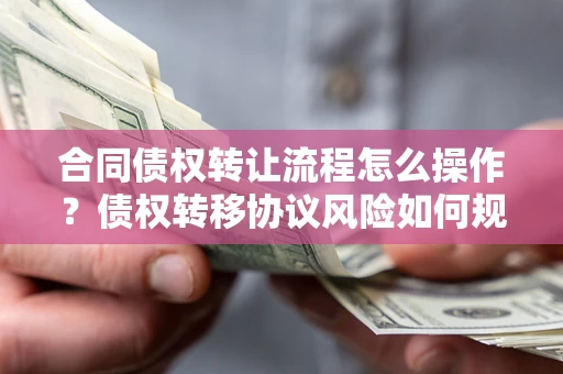 济南合同债权转让流程怎么操作？债权转移协议风险如何规避？