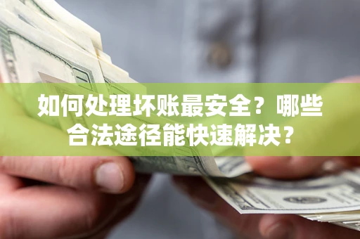 济南如何处理坏账最安全？哪些合法途径能快速解决？