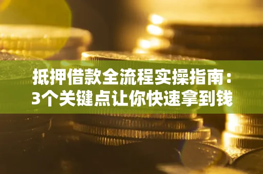 济南抵押借款全流程实操指南：3个关键点让你快速拿到钱