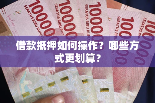 济南借款抵押如何操作？哪些方式更划算？