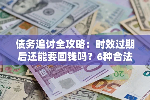 济南债务追讨全攻略：时效过期后还能要回钱吗？6种合法手段助你维权